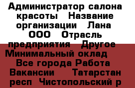 Администратор салона красоты › Название организации ­ Лана, ООО › Отрасль предприятия ­ Другое › Минимальный оклад ­ 1 - Все города Работа » Вакансии   . Татарстан респ.,Чистопольский р-н